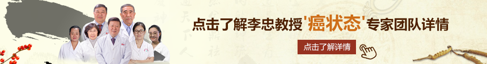 抽插骚想B北京御方堂李忠教授“癌状态”专家团队详细信息